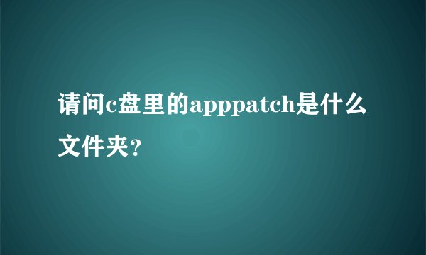 请问c盘里的apppatch是什么文件夹?