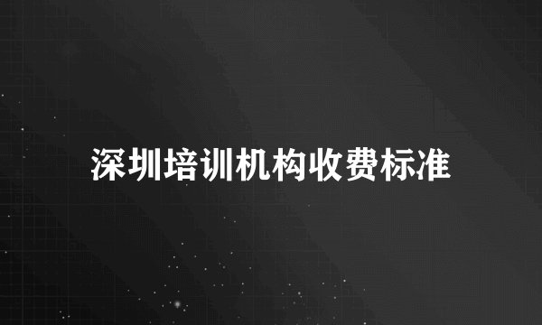 深圳培训机构收费标准