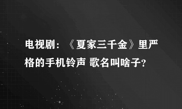 电视剧：《夏家三千金》里严格的手机铃声 歌名叫啥子？