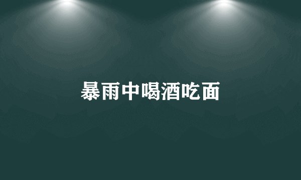 暴雨中喝酒吃面