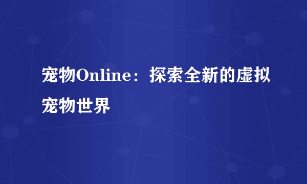 宠物Online：探索全新的虚拟宠物世界