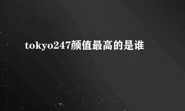 tokyo247颜值最高的是谁