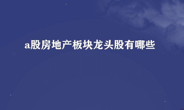 a股房地产板块龙头股有哪些