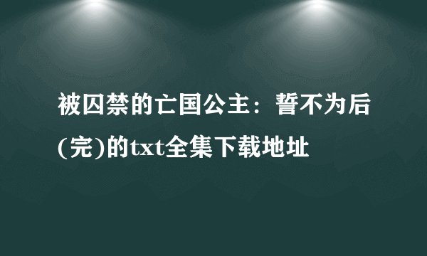 被囚禁的亡国公主：誓不为后(完)的txt全集下载地址