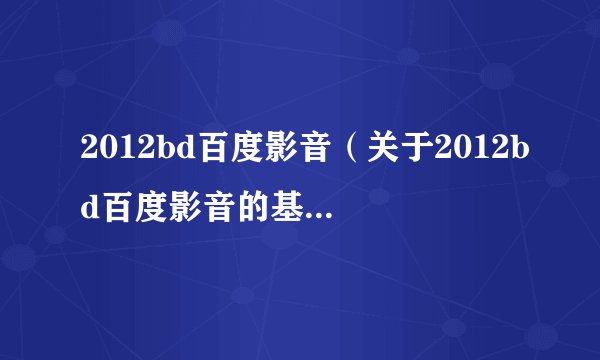 2012bd百度影音（关于2012bd百度影音的基本详情介绍）