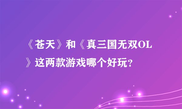 《苍天》和《真三国无双OL》这两款游戏哪个好玩？