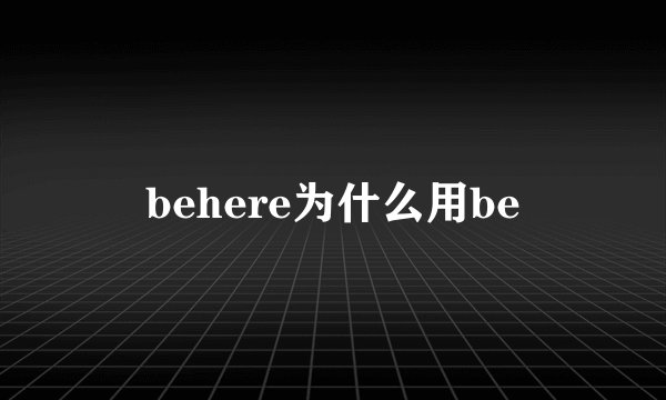 behere为什么用be