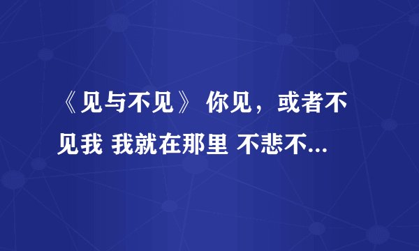 《见与不见》 你见，或者不见我 我就在那里 不悲不喜 你念，或者不念我 情就在那里 不来不去 你爱或者不爱
