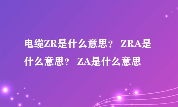 电缆ZR是什么意思？ ZRA是什么意思？ ZA是什么意思