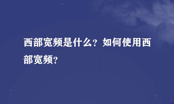 西部宽频是什么？如何使用西部宽频？