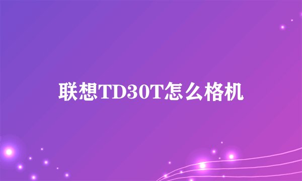 联想TD30T怎么格机