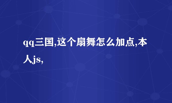 qq三国,这个扇舞怎么加点,本人js,