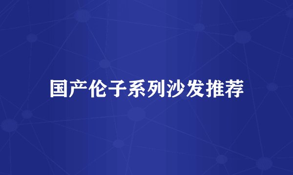 国产伦子系列沙发推荐