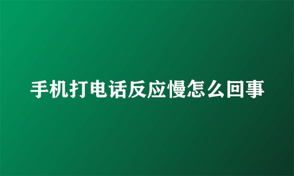 手机打电话反应慢怎么回事