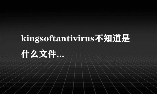 kingsoftantivirus不知道是什么文件,怎么也删除不了。求高手指点