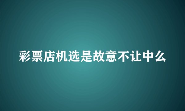 彩票店机选是故意不让中么