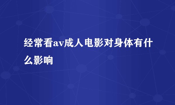 经常看av成人电影对身体有什么影响