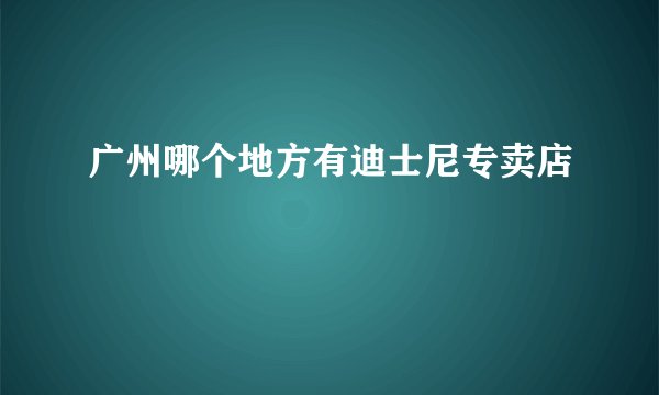 广州哪个地方有迪士尼专卖店