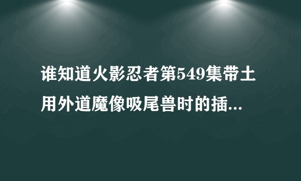 谁知道火影忍者第549集带土用外道魔像吸尾兽时的插曲?求解!!!大概是20:30左右的时间,各位大神求解