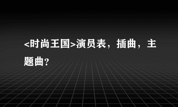 <时尚王国>演员表，插曲，主题曲？