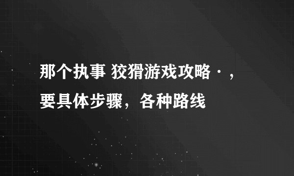 那个执事 狡猾游戏攻略·，要具体步骤，各种路线