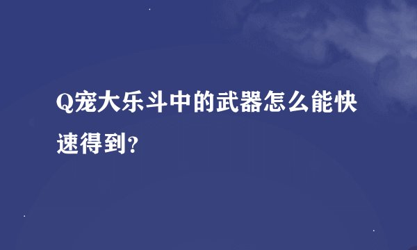 Q宠大乐斗中的武器怎么能快速得到？
