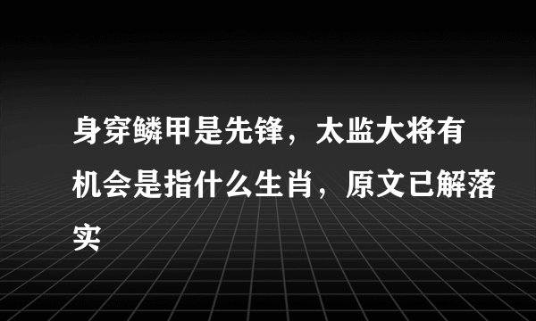 身穿鳞甲是先锋，太监大将有机会是指什么生肖，原文已解落实