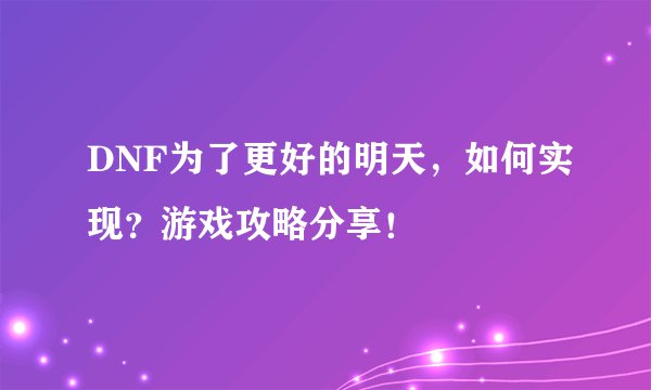 DNF为了更好的明天,如何实现?游戏攻略分享!