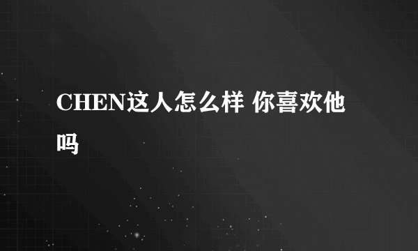 CHEN这人怎么样 你喜欢他吗