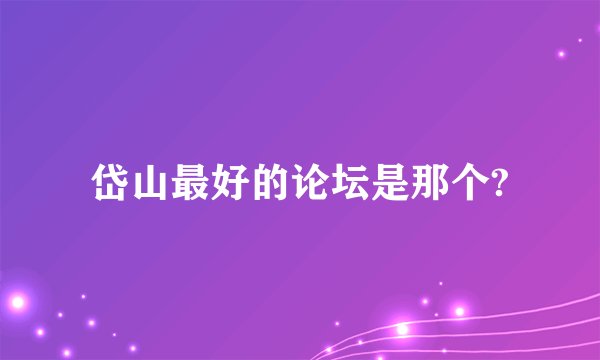 岱山最好的论坛是那个?
