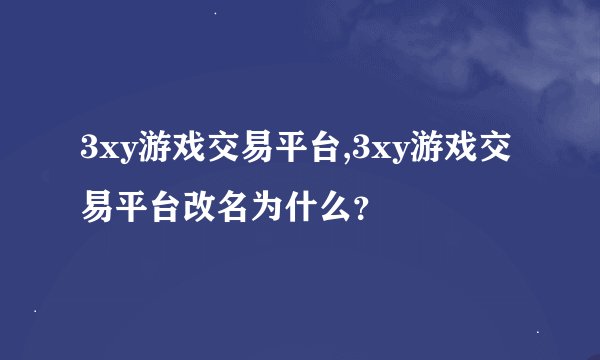 3xy游戏交易平台,3xy游戏交易平台改名为什么？