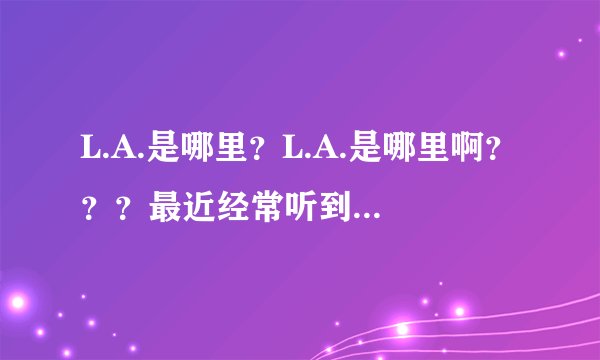 L.A.是哪里？L.A.是哪里啊？？？最近经常听到L.A.所以很