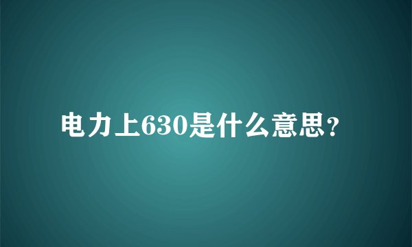 电力上630是什么意思？