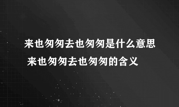 来也匆匆去也匆匆是什么意思 来也匆匆去也匆匆的含义