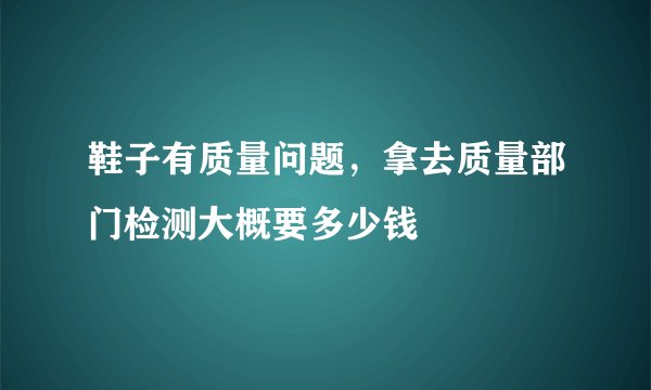 鞋子有质量问题，拿去质量部门检测大概要多少钱