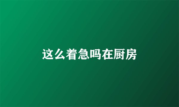 这么着急吗在厨房