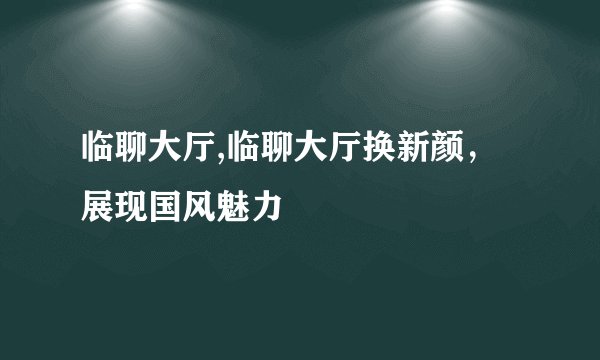 临聊大厅,临聊大厅换新颜，展现国风魅力