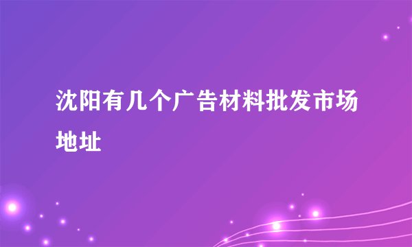 沈阳有几个广告材料批发市场地址