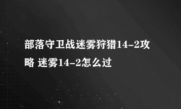部落守卫战迷雾狩猎14-2攻略 迷雾14-2怎么过