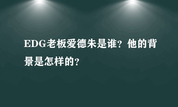 EDG老板爱德朱是谁？他的背景是怎样的？