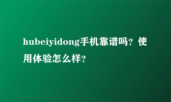 hubeiyidong手机靠谱吗？使用体验怎么样？