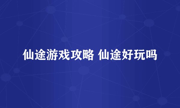 仙途游戏攻略 仙途好玩吗