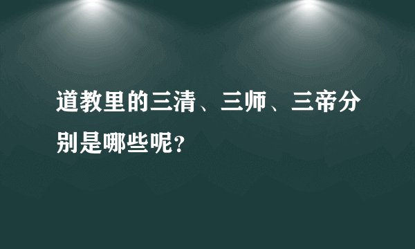 道教里的三清、三师、三帝分别是哪些呢？