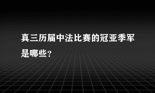 真三历届中法比赛的冠亚季军是哪些？