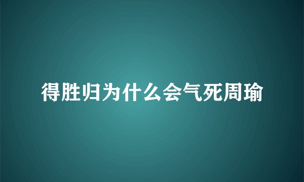 得胜归为什么会气死周瑜