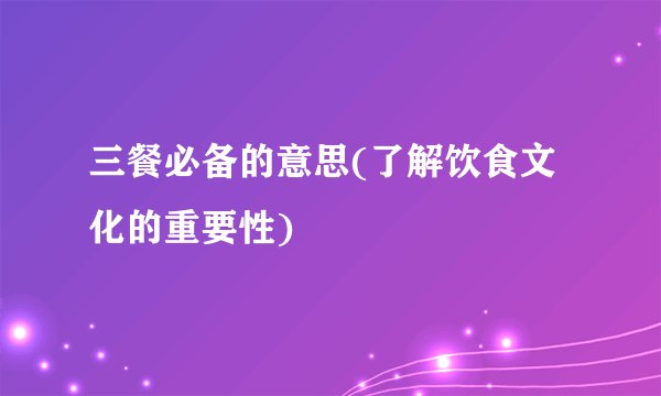 三餐必备的意思(了解饮食文化的重要性)