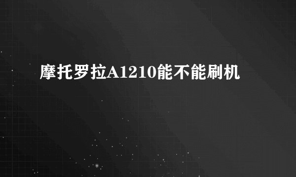 摩托罗拉A1210能不能刷机
