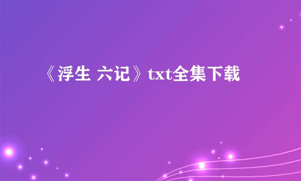 《浮生 六记》txt全集下载