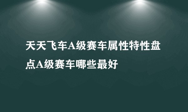 天天飞车A级赛车属性特性盘点A级赛车哪些最好