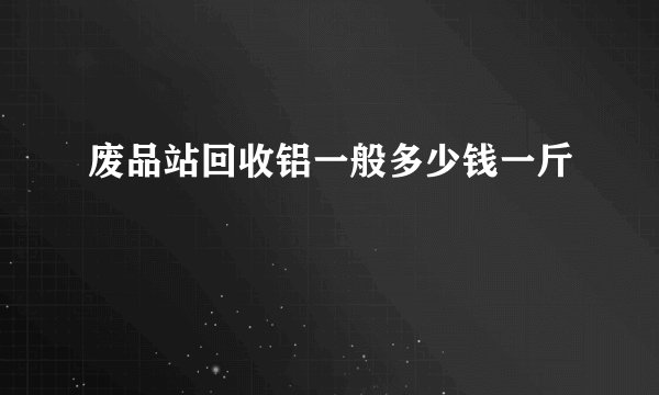 废品站回收铝一般多少钱一斤